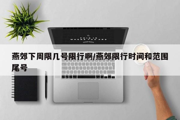 燕郊下周限几号限行啊/燕郊限行时间和范围尾号