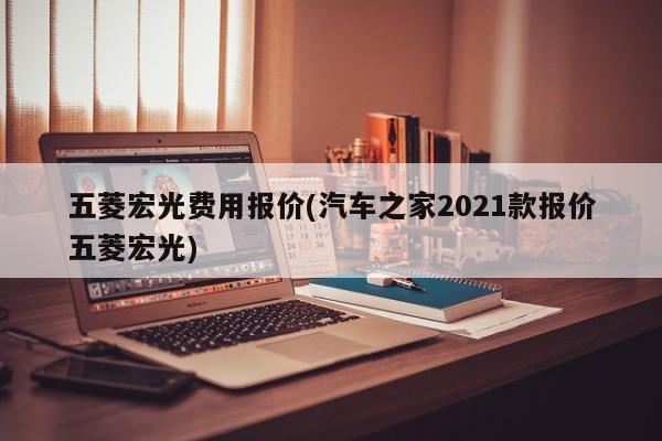 五菱宏光费用报价(汽车之家2021款报价五菱宏光)