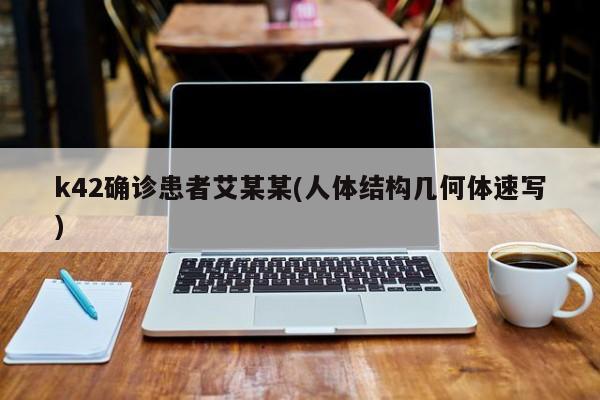 k42确诊患者艾某某(人体结构几何体速写)