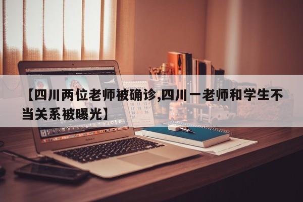 【四川两位老师被确诊,四川一老师和学生不当关系被曝光】