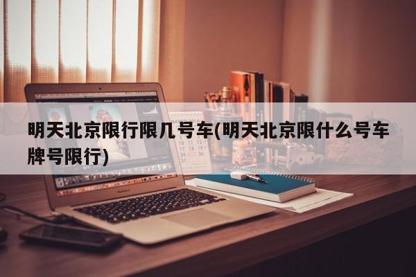 明天北京限行限几号车(明天北京限什么号车牌号限行)