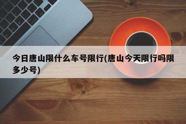 今日唐山限什么车号限行(唐山今天限行吗限多少号)
