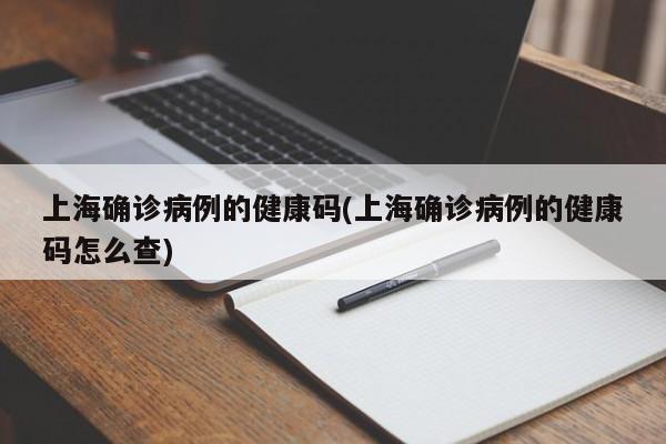 上海确诊病例的健康码(上海确诊病例的健康码怎么查)