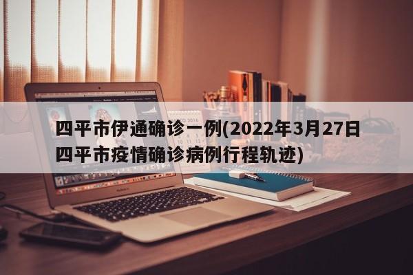 四平市伊通确诊一例(2022年3月27日四平市疫情确诊病例行程轨迹)