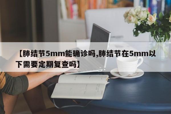 【肺结节5mm能确诊吗,肺结节在5mm以下需要定期复查吗】