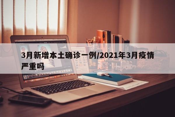3月新增本土确诊一例/2021年3月疫情严重吗