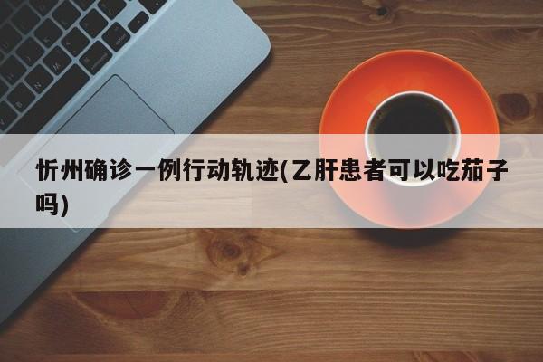 忻州确诊一例行动轨迹(乙肝患者可以吃茄子吗)