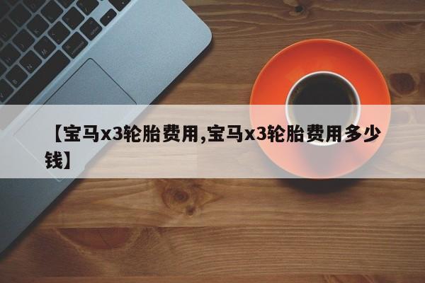 【宝马x3轮胎费用,宝马x3轮胎费用多少钱】