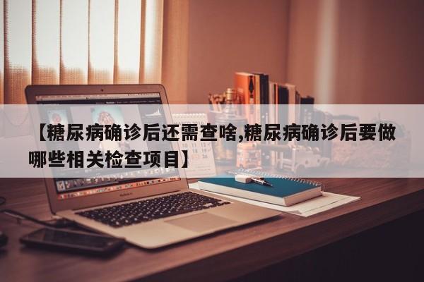 【糖尿病确诊后还需查啥,糖尿病确诊后要做哪些相关检查项目】