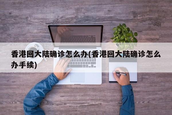 香港回大陆确诊怎么办(香港回大陆确诊怎么办手续)