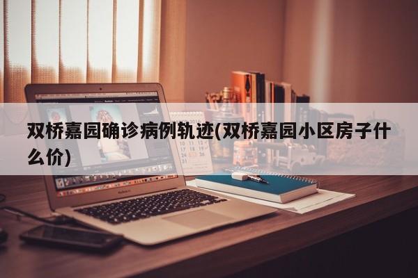 双桥嘉园确诊病例轨迹(双桥嘉园小区房子什么价)