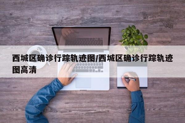 西城区确诊行踪轨迹图/西城区确诊行踪轨迹图高清
