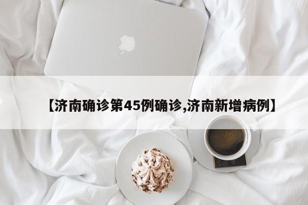 【济南确诊第45例确诊,济南新增病例】