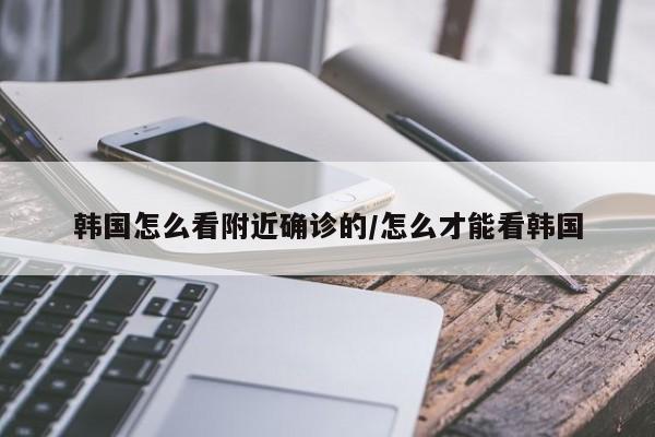 韩国怎么看附近确诊的/怎么才能看韩国