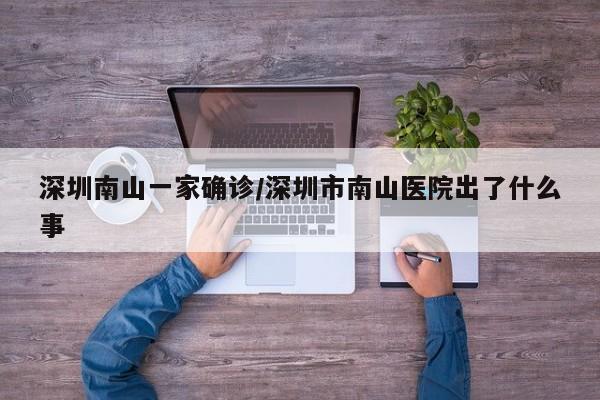深圳南山一家确诊/深圳市南山医院出了什么事