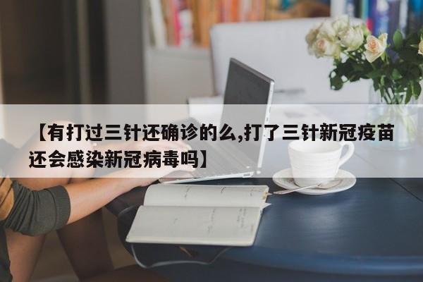 【有打过三针还确诊的么,打了三针新冠疫苗还会感染新冠病毒吗】
