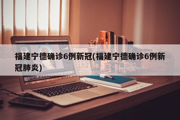 福建宁德确诊6例新冠(福建宁德确诊6例新冠肺炎)