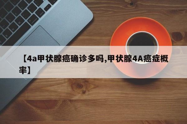 【4a甲状腺癌确诊多吗,甲状腺4A癌症概率】
