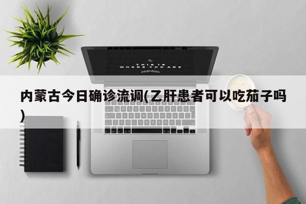 内蒙古今日确诊流调(乙肝患者可以吃茄子吗)