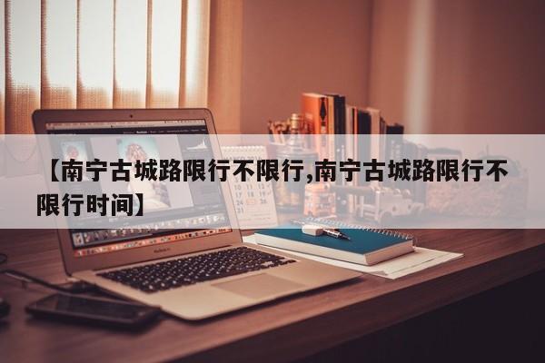 【南宁古城路限行不限行,南宁古城路限行不限行时间】