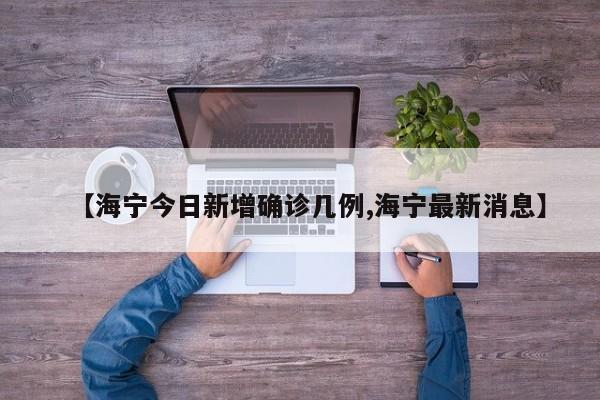 【海宁今日新增确诊几例,海宁最新消息】