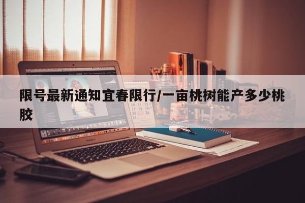 限号最新通知宜春限行/一亩桃树能产多少桃胶