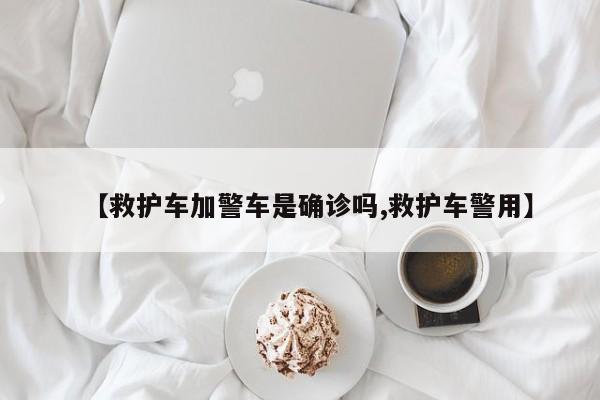 【救护车加警车是确诊吗,救护车警用】