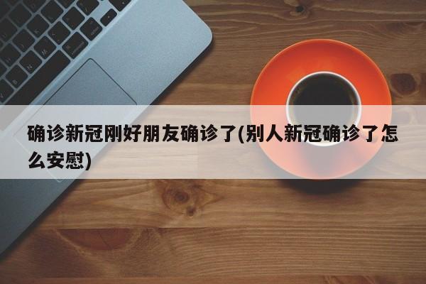 确诊新冠刚好朋友确诊了(别人新冠确诊了怎么安慰)