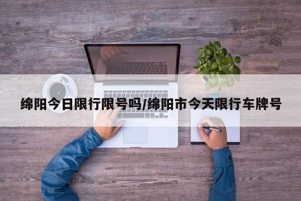 绵阳今日限行限号吗/绵阳市今天限行车牌号