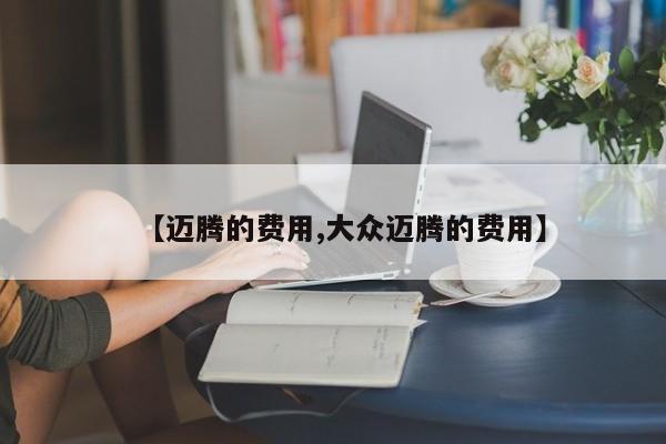 【迈腾的费用,大众迈腾的费用】