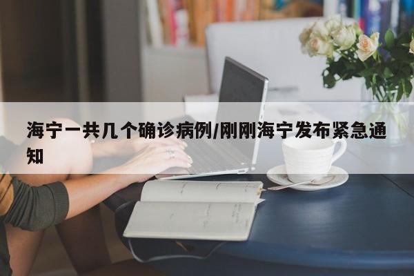 海宁一共几个确诊病例/刚刚海宁发布紧急通知