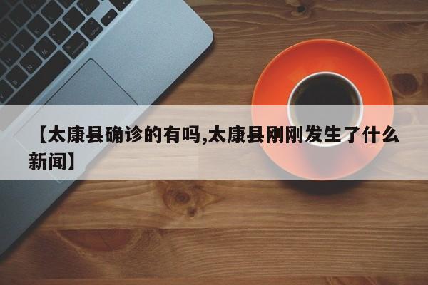 【太康县确诊的有吗,太康县刚刚发生了什么新闻】