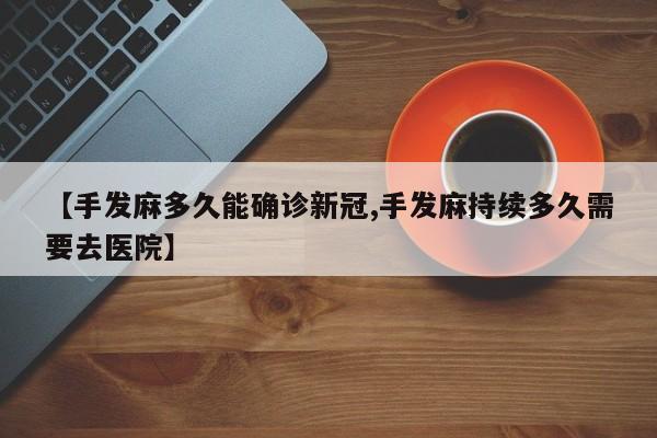 【手发麻多久能确诊新冠,手发麻持续多久需要去医院】
