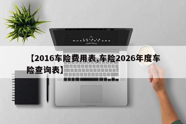 【2016车险费用表,车险2026年度车险查询表】