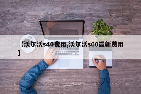 【沃尔沃s40费用,沃尔沃s60最新费用】