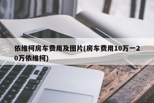 依维柯房车费用及图片(房车费用10万一20万依维柯)
