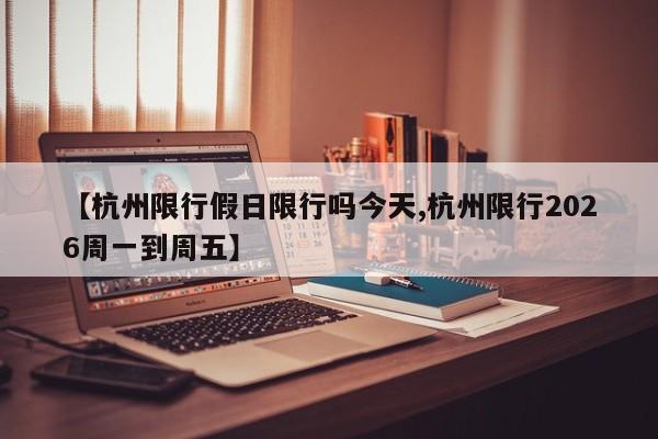 【杭州限行假日限行吗今天,杭州限行2026周一到周五】