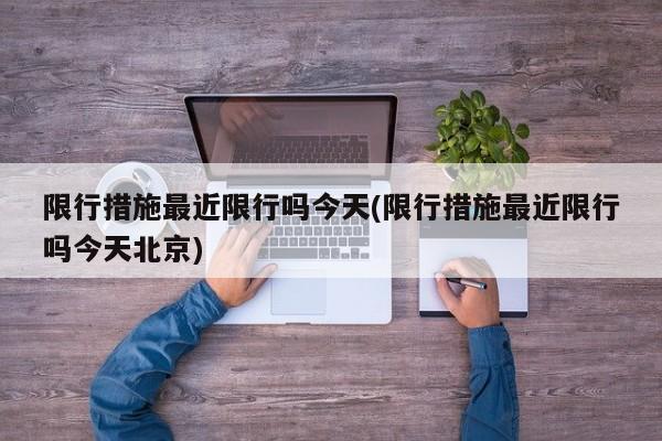 限行措施最近限行吗今天(限行措施最近限行吗今天北京)