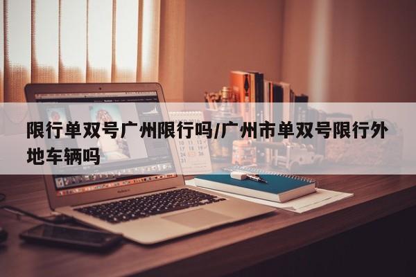 限行单双号广州限行吗/广州市单双号限行外地车辆吗