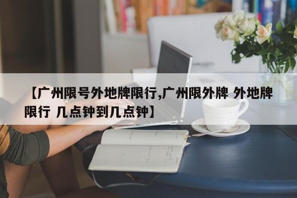 【广州限号外地牌限行,广州限外牌 外地牌限行 几点钟到几点钟】