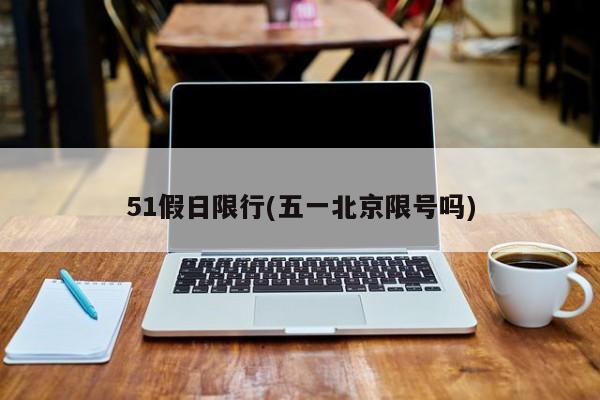 51假日限行(五一北京限号吗)