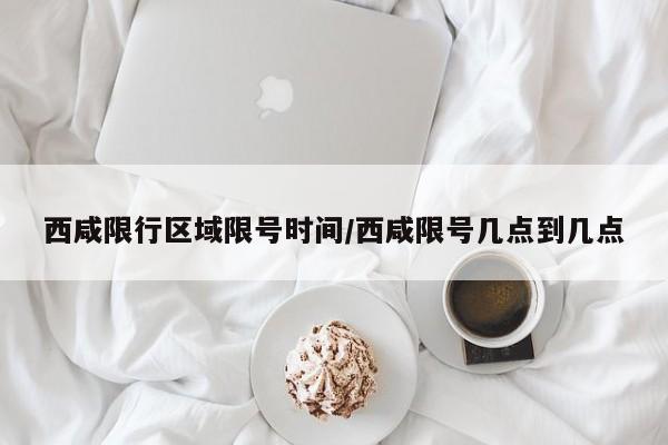 西咸限行区域限号时间/西咸限号几点到几点
