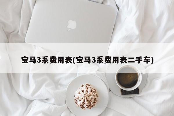 宝马3系费用表(宝马3系费用表二手车)
