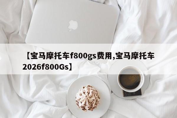 【宝马摩托车f800gs费用,宝马摩托车2026f800Gs】