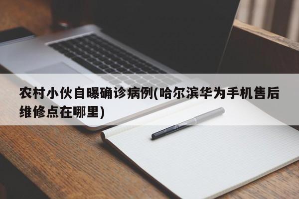 农村小伙自曝确诊病例(哈尔滨华为手机售后维修点在哪里)