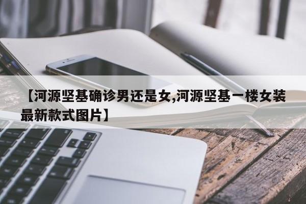 【河源坚基确诊男还是女,河源坚基一楼女装最新款式图片】