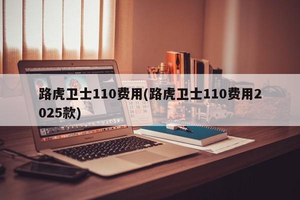 路虎卫士110费用(路虎卫士110费用2025款)