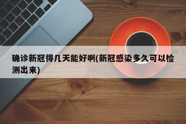 确诊新冠得几天能好啊(新冠感染多久可以检测出来)