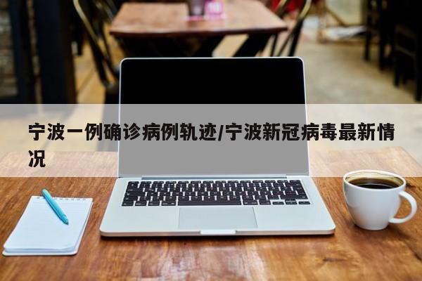 宁波一例确诊病例轨迹/宁波新冠病毒最新情况