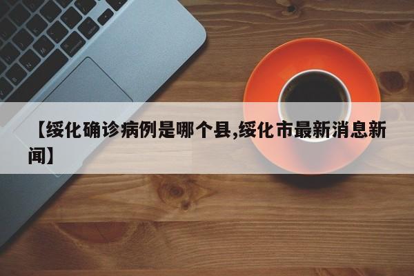 【绥化确诊病例是哪个县,绥化市最新消息新闻】